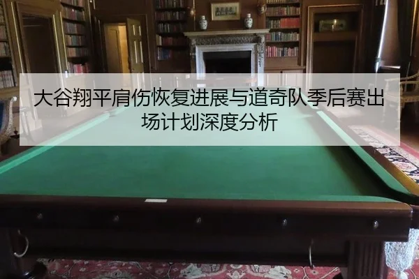 大谷翔平肩伤恢复进展与道奇队季后赛出场计划深度分析