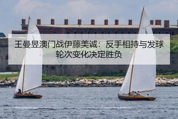 王曼昱澳门战伊藤美诚：反手相持与发球轮次变化决定胜负