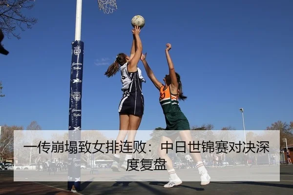 一传崩塌致女排连败：中日世锦赛对决深度复盘