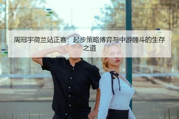 周冠宇荷兰站正赛：起步策略博弈与中游缠斗的生存之道